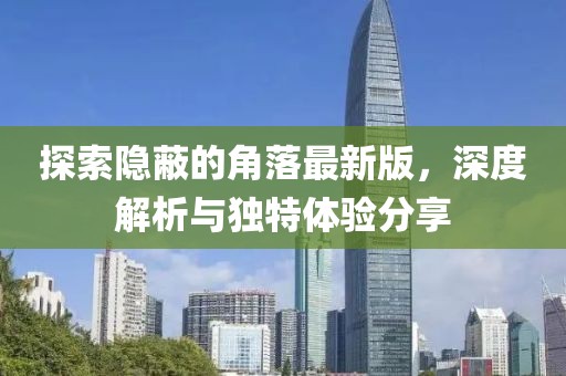 探索隐蔽的角落最新版，深度解析与独特体验分享