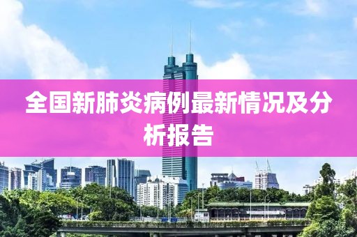 全国新肺炎病例最新情况及分析报告