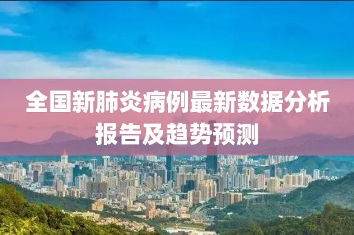 全国新肺炎病例最新数据分析报告及趋势预测