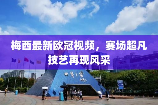 梅西最新欧冠视频，赛场超凡技艺再现风采