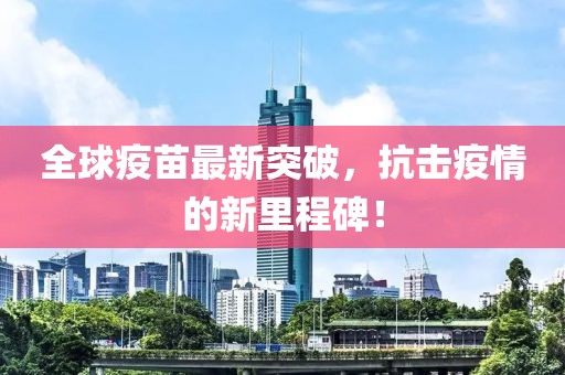 全球疫苗最新突破，抗击疫情的新里程碑！