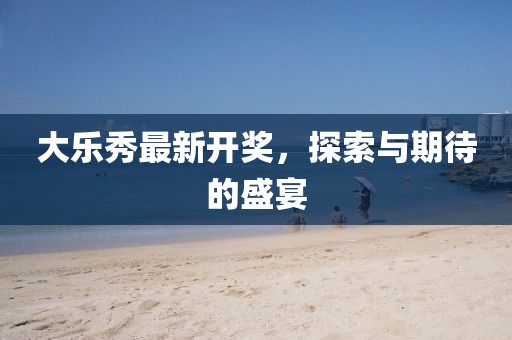 大乐秀最新开奖，探索与期待的盛宴