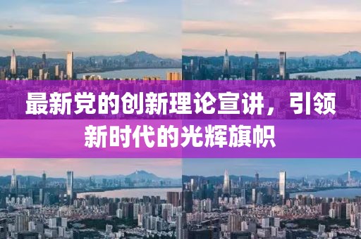 最新党的创新理论宣讲，引领新时代的光辉旗帜