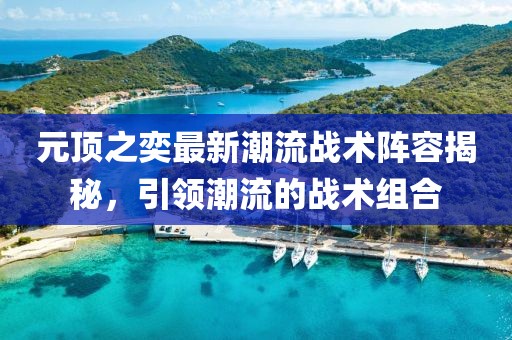 元顶之奕最新潮流战术阵容揭秘，引领潮流的战术组合