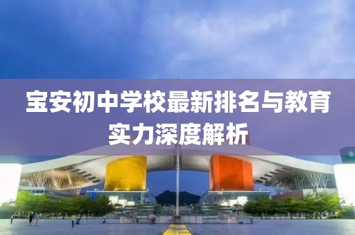 宝安初中学校最新排名与教育实力深度解析