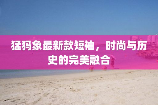 猛犸象最新款短袖，时尚与历史的完美融合