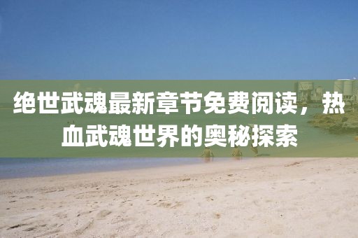 绝世武魂最新章节免费阅读，热血武魂世界的奥秘探索