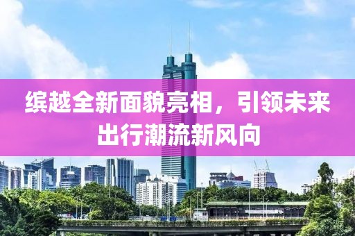 缤越全新面貌亮相，引领未来出行潮流新风向