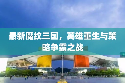 最新魔纹三国，英雄重生与策略争霸之战