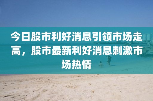 今日股市利好消息引领市场走高，股市最新利好消息刺激市场热情