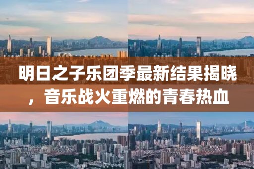 明日之子乐团季最新结果揭晓，音乐战火重燃的青春热血