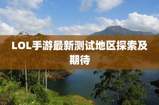 LOL手游最新测试地区探索及期待