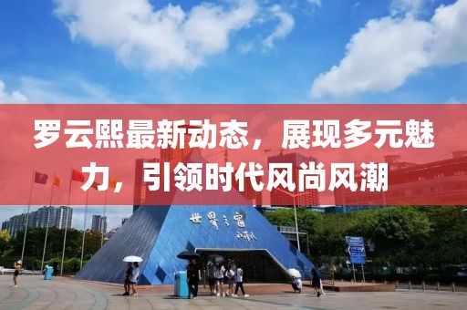 罗云熙最新动态，展现多元魅力，引领时代风尚风潮