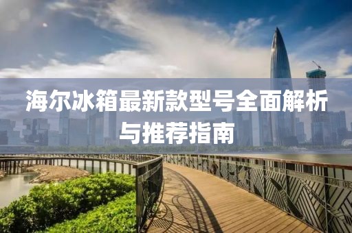 海尔冰箱最新款型号全面解析与推荐指南