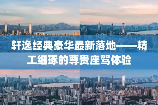 轩逸经典豪华最新落地——精工细琢的尊贵座驾体验
