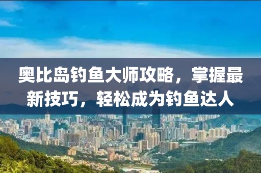 奥比岛钓鱼大师攻略，掌握最新技巧，轻松成为钓鱼达人