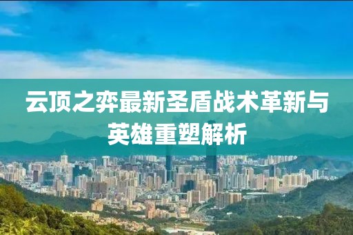 云顶之弈最新圣盾战术革新与英雄重塑解析