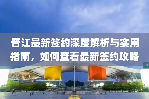 晋江最新签约深度解析与实用指南，如何查看最新签约攻略