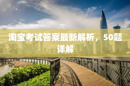 淘宝考试答案最新解析，50题详解