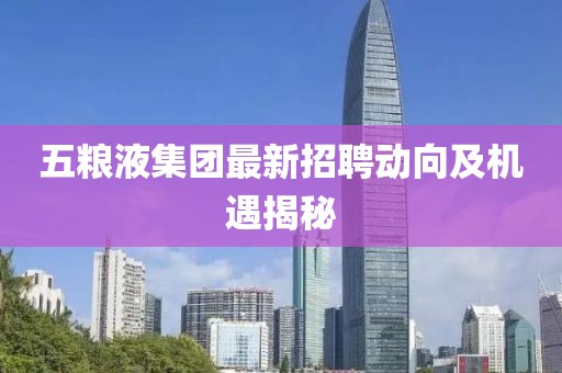 五粮液集团最新招聘动向及机遇揭秘