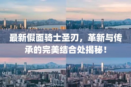 最新假面骑士圣刃，革新与传承的完美结合处揭秘！