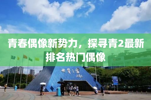 青春偶像新势力，探寻青2最新排名热门偶像