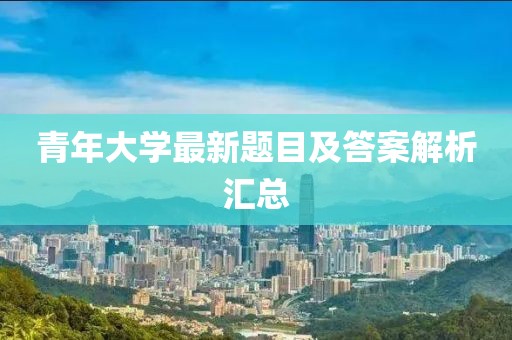 青年大学最新题目及答案解析汇总
