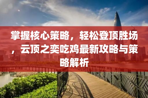 掌握核心策略，轻松登顶胜场，云顶之奕吃鸡最新攻略与策略解析