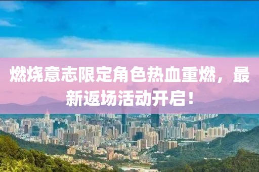 燃烧意志限定角色热血重燃，最新返场活动开启！