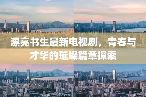 漂亮书生最新电视剧，青春与才华的璀璨篇章探索