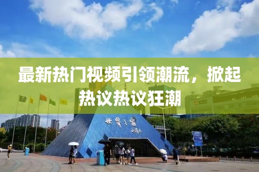最新热门视频引领潮流，掀起热议热议狂潮