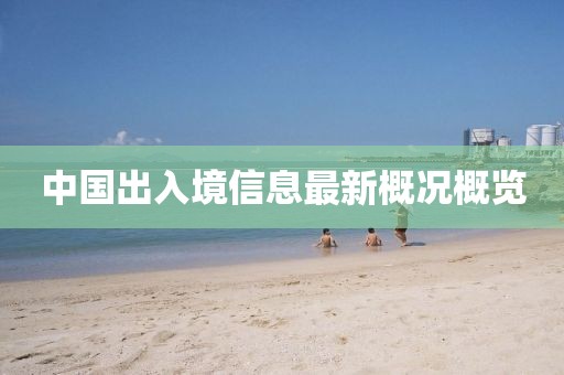 中国出入境信息最新概况概览