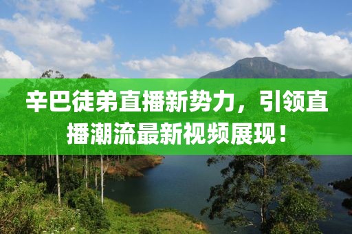 辛巴徒弟直播新势力，引领直播潮流最新视频展现！