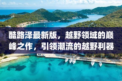 酷路泽最新版，越野领域的巅峰之作，引领潮流的越野利器