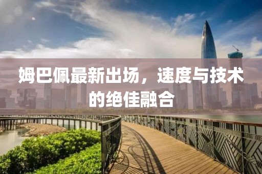 姆巴佩最新出场，速度与技术的绝佳融合