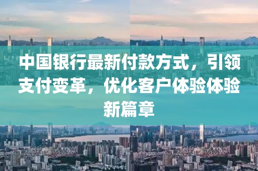 中国银行最新付款方式，引领支付变革，优化客户体验体验新篇章