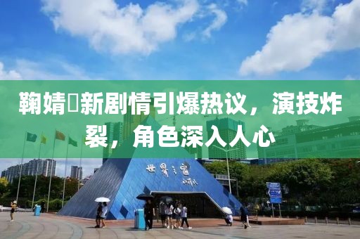 鞠婧祎新剧情引爆热议，演技炸裂，角色深入人心