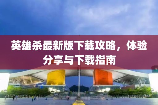英雄杀最新版下载攻略，体验分享与下载指南