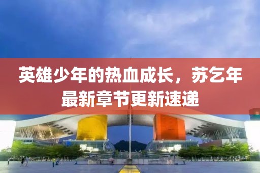 英雄少年的热血成长，苏乞年最新章节更新速递