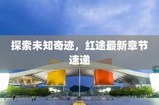 探索未知奇迹，红途最新章节速递