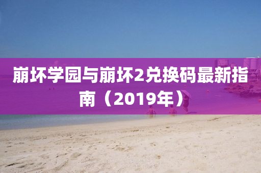 崩坏学园与崩坏2兑换码最新指南（2019年）