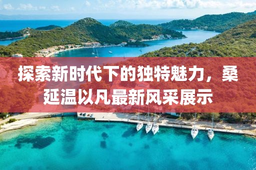 探索新时代下的独特魅力，桑延温以凡最新风采展示