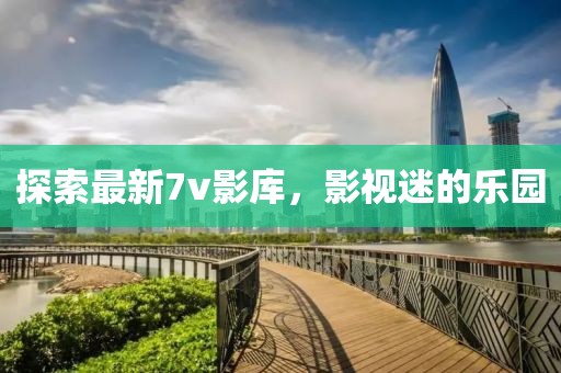 探索最新7v影库，影视迷的乐园