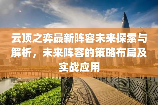 云顶之弈最新阵容未来探索与解析，未来阵容的策略布局及实战应用