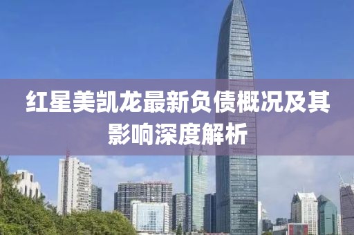 红星美凯龙最新负债概况及其影响深度解析