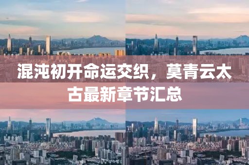 混沌初开命运交织，莫青云太古最新章节汇总