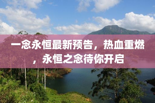 一念永恒最新预告，热血重燃，永恒之念待你开启