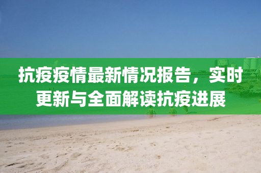 抗疫疫情最新情况报告，实时更新与全面解读抗疫进展