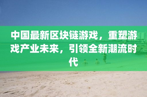 中国最新区块链游戏，重塑游戏产业未来，引领全新潮流时代