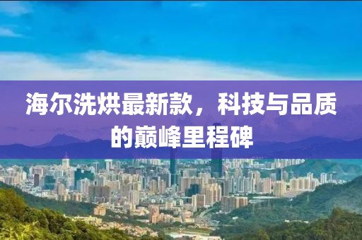 海尔洗烘最新款，科技与品质的巅峰里程碑